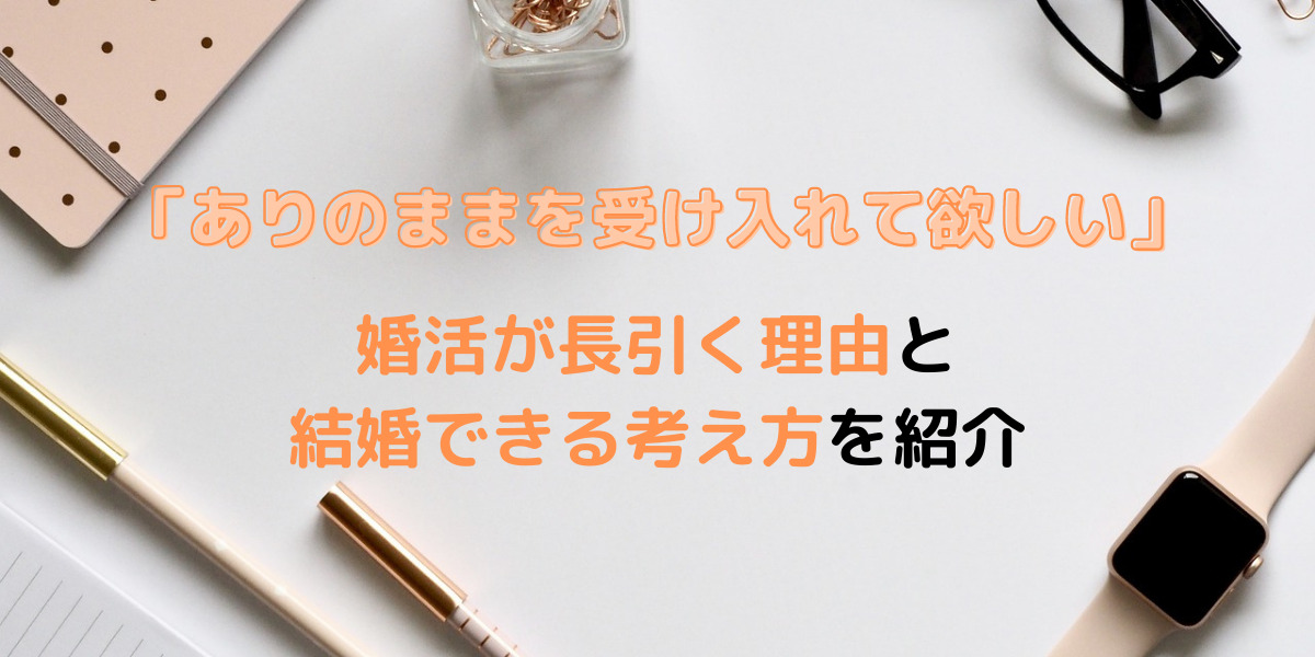 【婚活が長引く言葉】「ありのままを受け入れて欲しい」結婚したい女性・男性がよく言う言葉の落とし穴を紹介します 