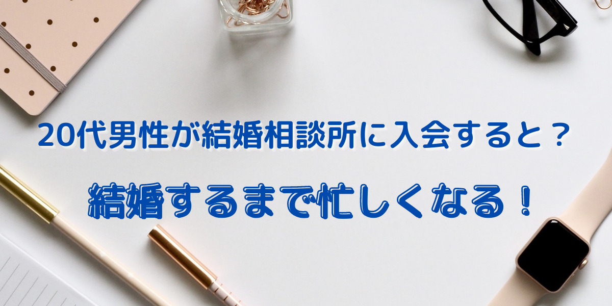 結婚相談所に20代男性が入会すると奪い合い？仲人さんから結婚まで忙しくなると言われた意味 