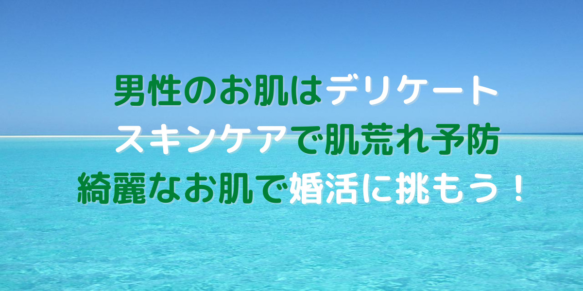 今どき男性のスキンケアも当たり前！婚活は気になる肌のお手入れから始めよう 