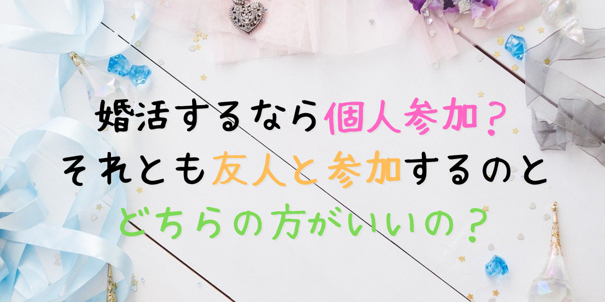 婚活は友人と参加するのと一人で参加するのとどっちの方がいい？メリットとデメリットを紹介します! 