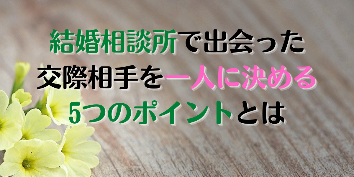 結婚相談所では仮交際相手から1人を選ぶ！決めて５選を紹介！迷ったらどうする？ 