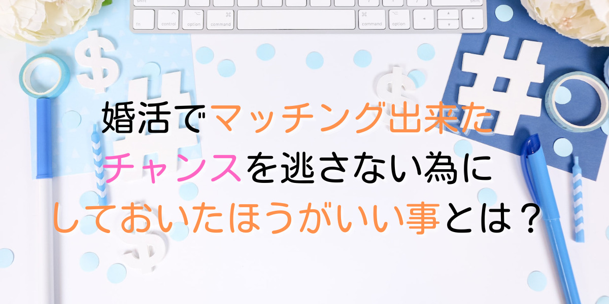 婚活でマッチング後、早めに行動したほうがいい事とは？ 