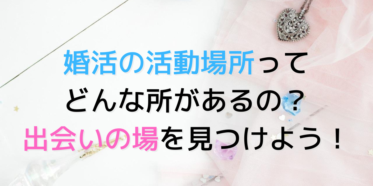 婚活の出会いの場はどれくらいあるの？自分にあった活動の場所を見つけよう！ 